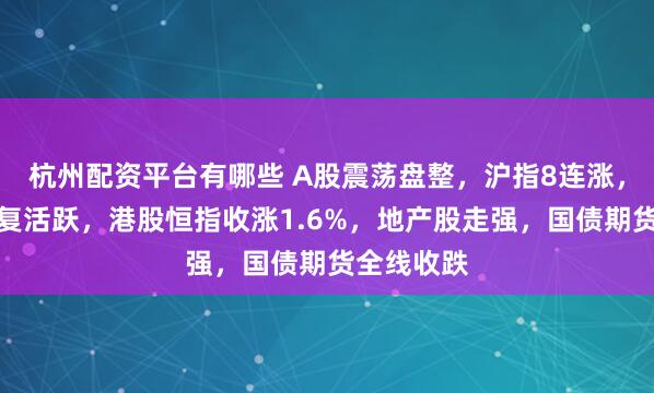 杭州配资平台有哪些 A股震荡盘整，沪指8连涨，大消费反复活跃，港股恒指收涨1.6%，地产股走强，国债期货全线收跌