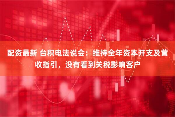 配资最新 台积电法说会：维持全年资本开支及营收指引，没有看到关税影响客户