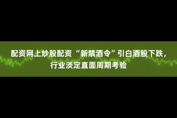 配资网上炒股配资 “新禁酒令”引白酒股下跌，行业淡定直面周期考验