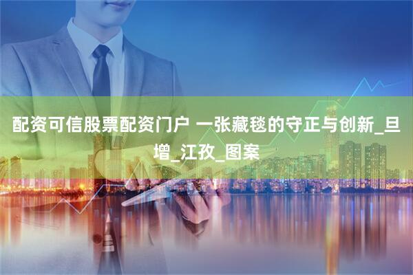 配资可信股票配资门户 一张藏毯的守正与创新_旦增_江孜_图案
