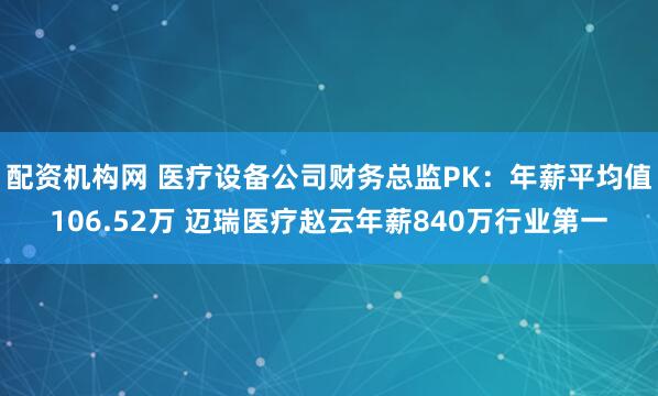 配资机构网 医疗设备公司财务总监PK：年薪平均值106.52万 迈瑞医疗赵云年薪840万行业第一