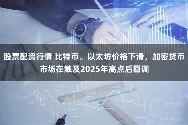 股票配资行情 比特币、以太坊价格下滑，加密货币市场在触及2025年高点后回调