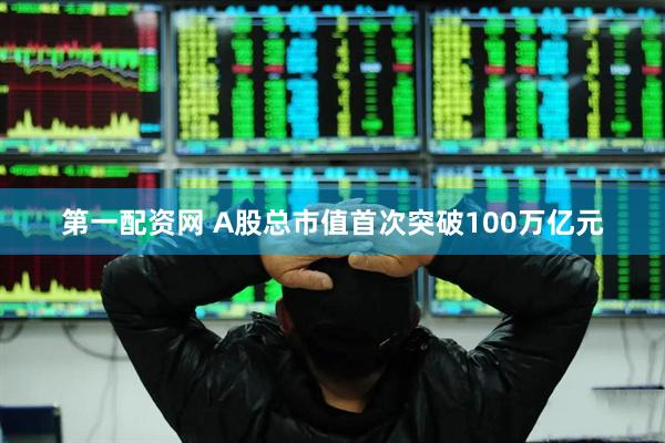 第一配资网 A股总市值首次突破100万亿元