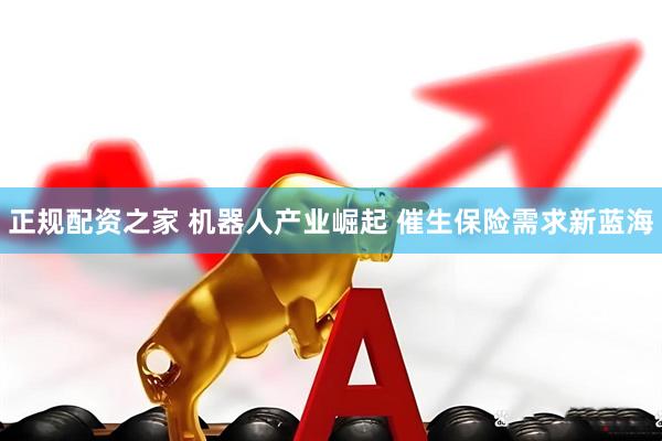 正规配资之家 机器人产业崛起 催生保险需求新蓝海