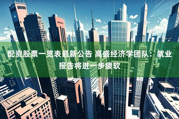 配资股票一览表最新公告 高盛经济学团队：就业报告将进一步疲软