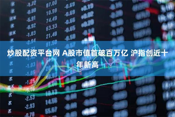 炒股配资平台网 A股市值首破百万亿 沪指创近十年新高