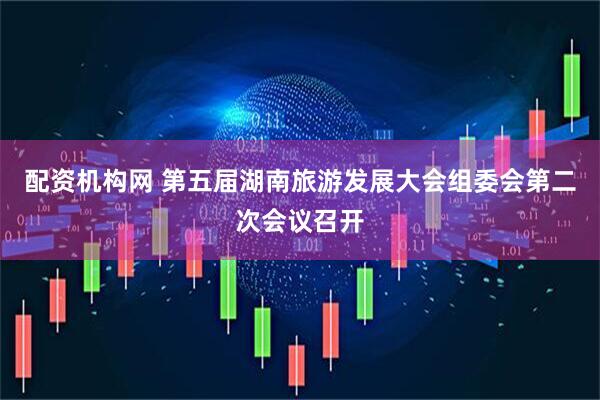 配资机构网 第五届湖南旅游发展大会组委会第二次会议召开