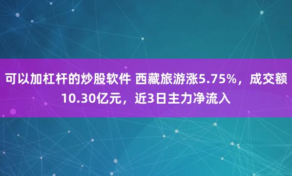 可以加杠杆的炒股软件 西藏旅游涨5.75%，成交额10.30亿元，近3日主力净流入