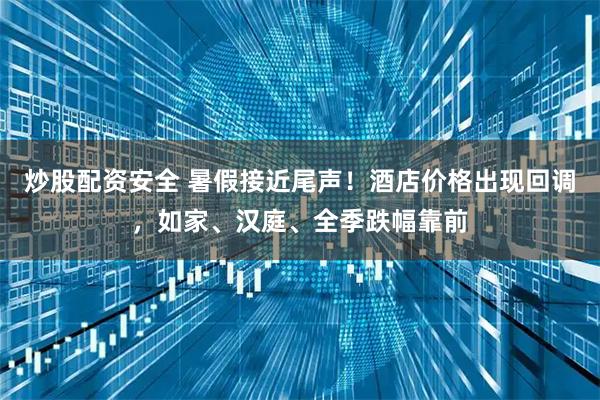 炒股配资安全 暑假接近尾声！酒店价格出现回调，如家、汉庭、全季跌幅靠前