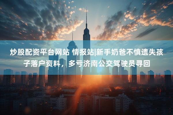 炒股配资平台网站 情报站|新手奶爸不慎遗失孩子落户资料，多亏济南公交驾驶员寻回