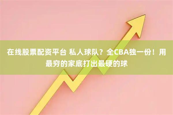 在线股票配资平台 私人球队？全CBA独一份！用最穷的家底打出最硬的球