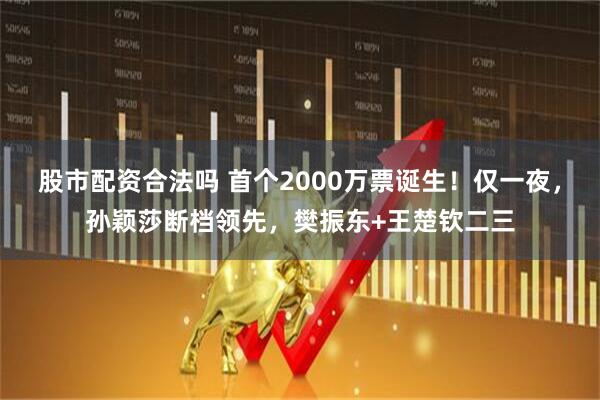 股市配资合法吗 首个2000万票诞生！仅一夜，孙颖莎断档领先，樊振东+王楚钦二三