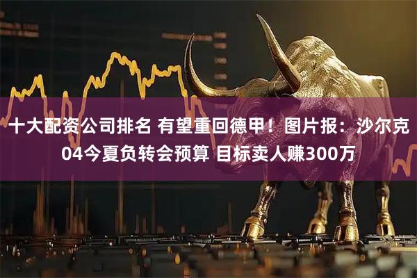 十大配资公司排名 有望重回德甲！图片报：沙尔克04今夏负转会预算 目标卖人赚300万