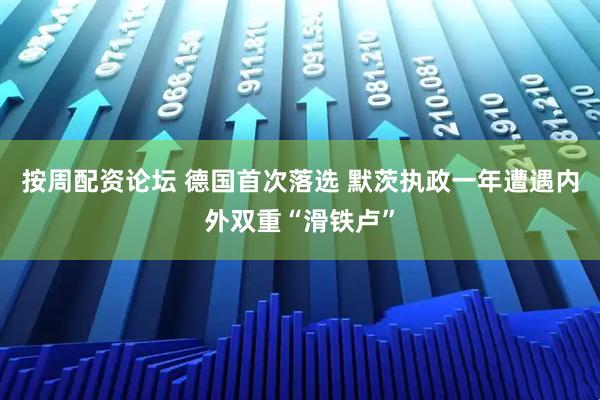 按周配资论坛 德国首次落选 默茨执政一年遭遇内外双重“滑铁卢”
